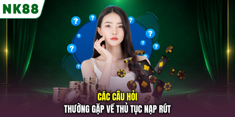 Các câu hỏi thường gặp về thủ tục nạp và rút tiền NK88 Các câu hỏi thường gặp về thủ tục nạp rút