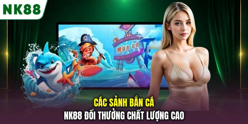 Các sảnh bắn cá NK88 phổ biến trên hệ thống Các sảnh bắn cá NK88 đổi thưởng chất lượng cao
