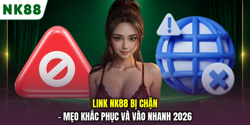 Link NK88 Bị Chặn - Mẹo Khắc Phục Và Vào Nhanh 2026