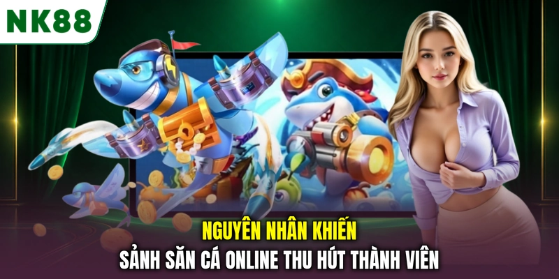 Những ưu điểm giúp sảnh bắn cá NK88 thu hút người chơi Nguyên nhân khiến sảnh săn cá online thu hút thành viên